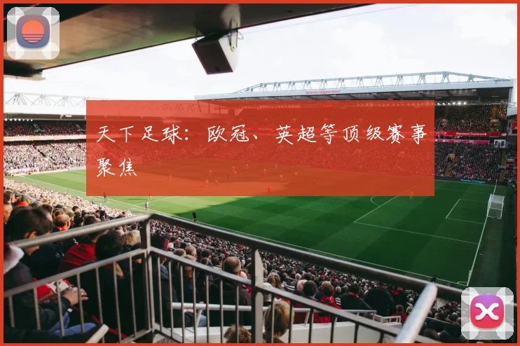 天下足球：欧冠、英超等顶级赛事聚焦
