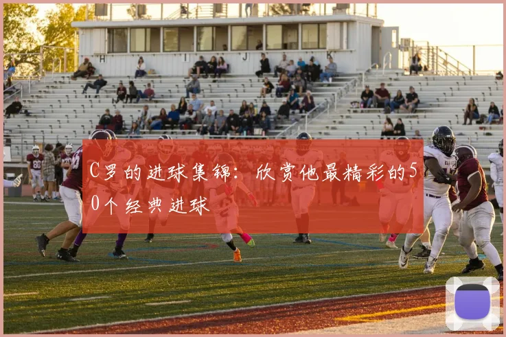 C罗的进球集锦：欣赏他最精彩的50个经典进球