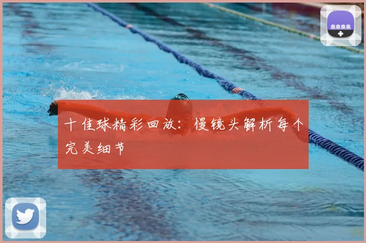 十佳球精彩回放：慢镜头解析每个完美细节