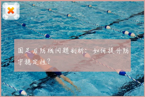 国足后防线问题剖析：如何提升防守稳定性？
