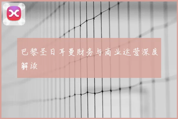 巴黎圣日耳曼财务与商业运营深度解读