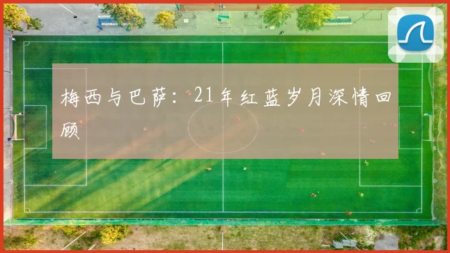 梅西与巴萨：21年红蓝岁月深情回顾