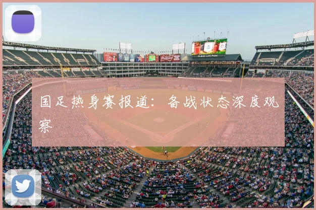 国足热身赛报道：备战状态深度观察