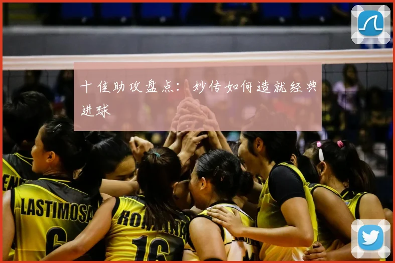 十佳助攻盘点：妙传如何造就经典进球