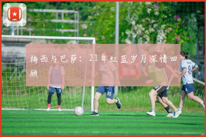 梅西与巴萨：21年红蓝岁月深情回顾