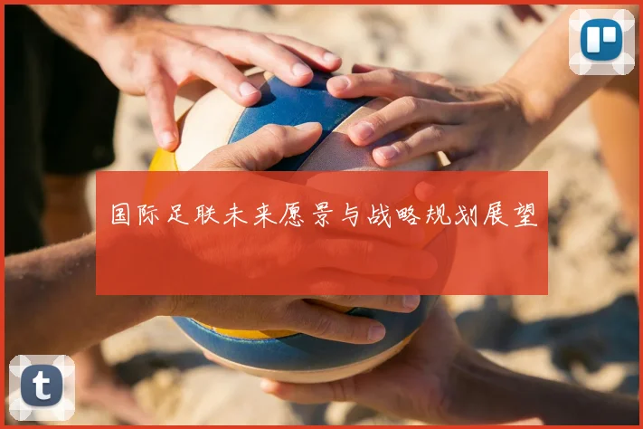 国际足联未来愿景与战略规划展望