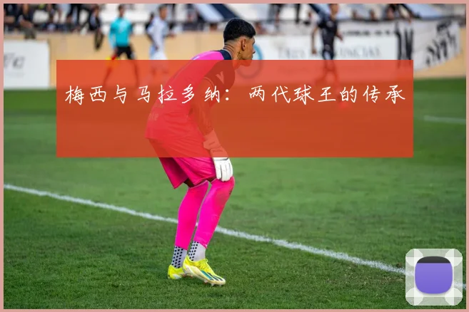 梅西与马拉多纳：两代球王的传承