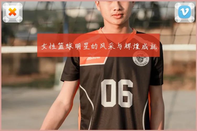 女性篮球明星的风采与辉煌成就
