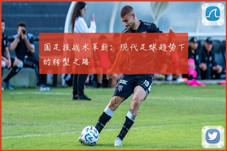 国足技战术革新：现代足球趋势下的转型之路