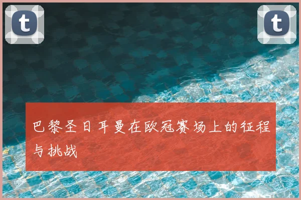 巴黎圣日耳曼在欧冠赛场上的征程与挑战